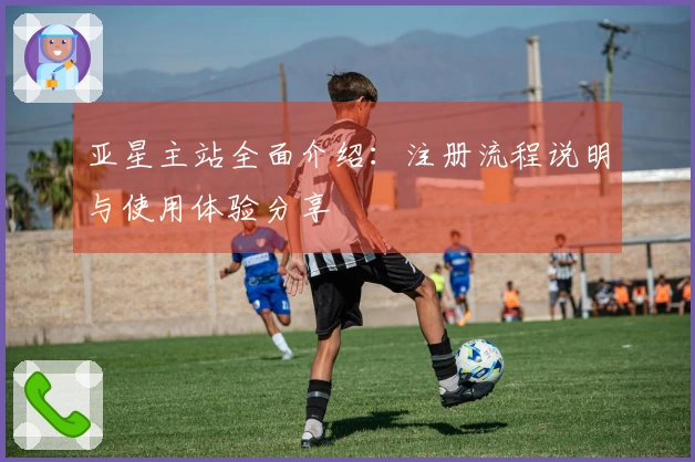亚星主站全面介绍：注册流程说明与使用体验分享
