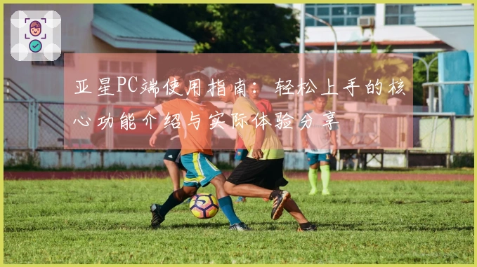 亚星PC端使用指南：轻松上手的核心功能介绍与实际体验分享