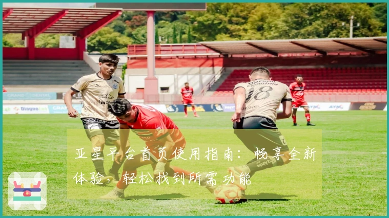 亚星平台首页使用指南：畅享全新体验，轻松找到所需功能