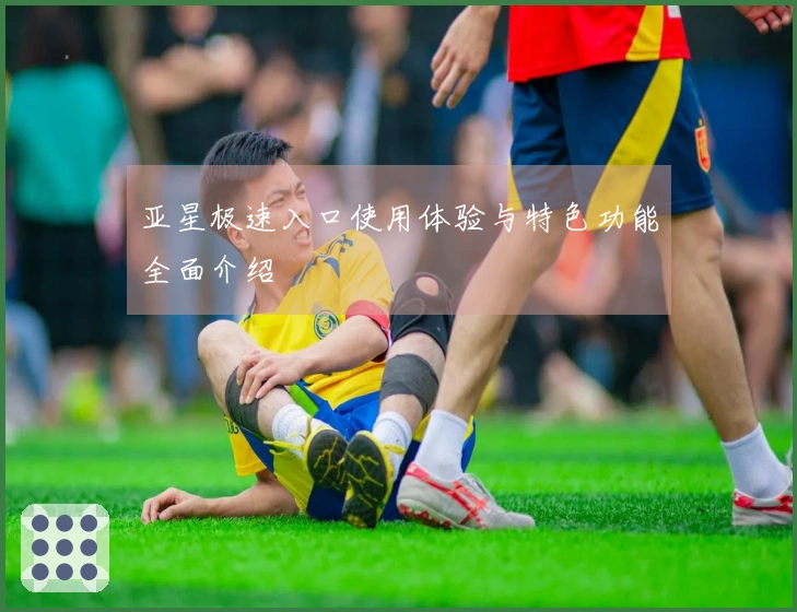 亚星极速入口使用体验与特色功能全面介绍