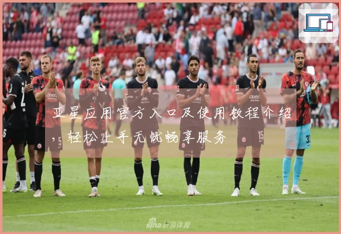 亚星应用官方入口及使用教程介绍，轻松上手无忧畅享服务