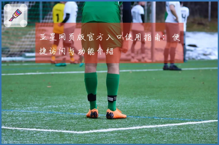 亚星网页版官方入口使用指南：便捷访问与功能介绍