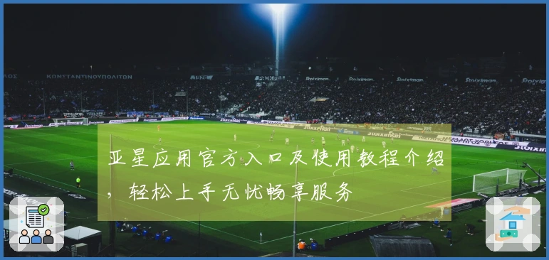 亚星应用官方入口及使用教程介绍，轻松上手无忧畅享服务