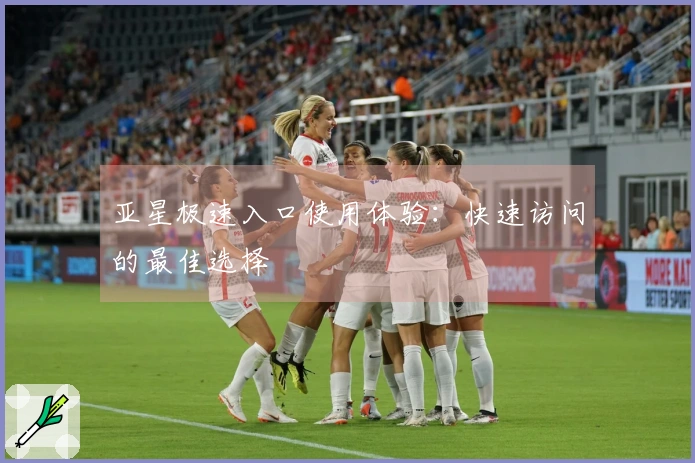 亚星极速入口使用体验：快速访问的最佳选择