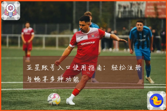 亚星账号入口使用指南：轻松注册与畅享多种功能