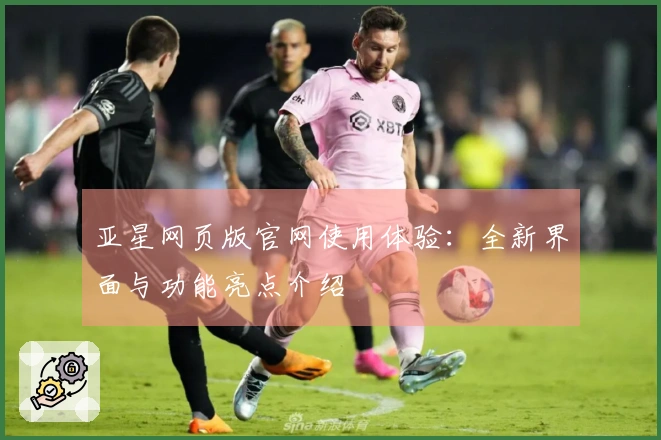 亚星网页版官网使用体验：全新界面与功能亮点介绍