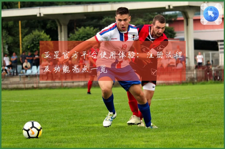 亚星官方平台使用体验：注册流程及功能亮点一览
