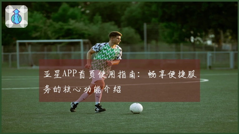 亚星APP首页使用指南：畅享便捷服务的核心功能介绍