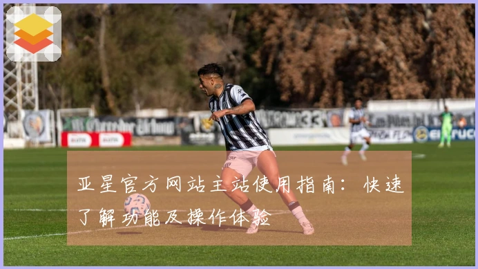 亚星官方网站主站使用指南:快速了解功能及操作体验