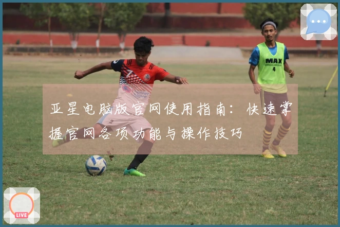 亚星电脑版官网使用指南：快速掌握官网各项功能与操作技巧