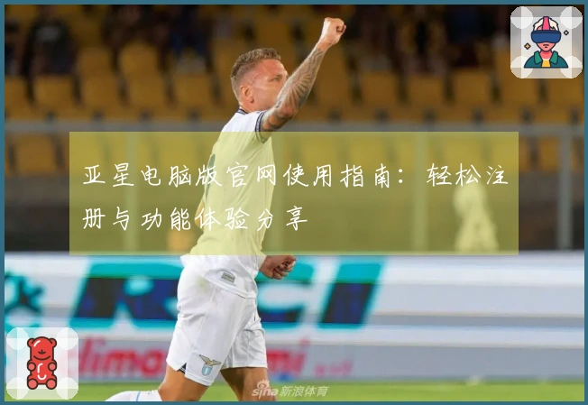 亚星电脑版官网使用指南：轻松注册与功能体验分享