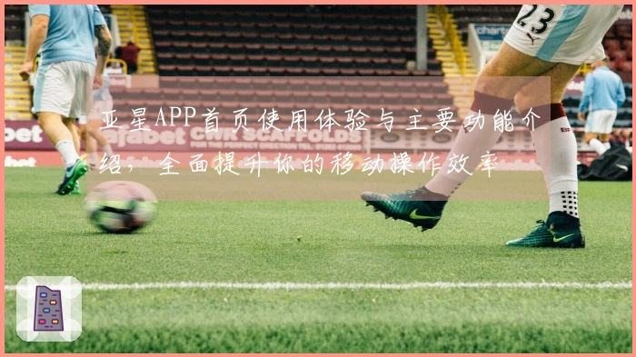 亚星APP首页使用体验与主要功能介绍，全面提升你的移动操作效率