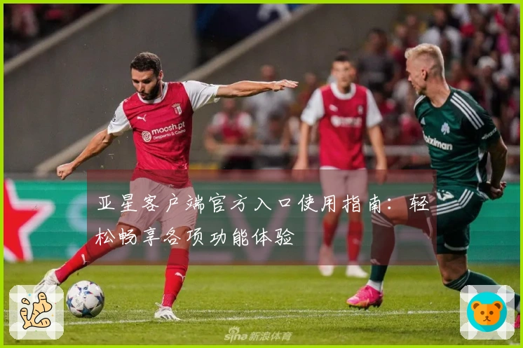 亚星客户端官方入口使用指南：轻松畅享各项功能体验