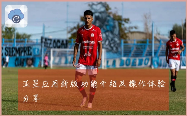亚星应用新版功能介绍及操作体验分享
