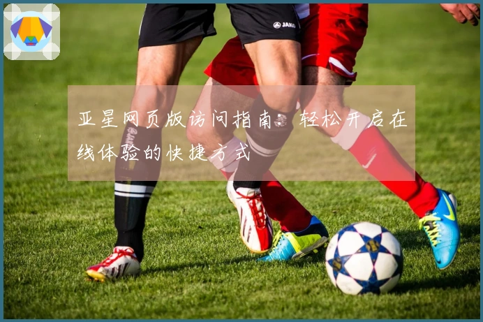 亚星网页版访问指南：轻松开启在线体验的快捷方式