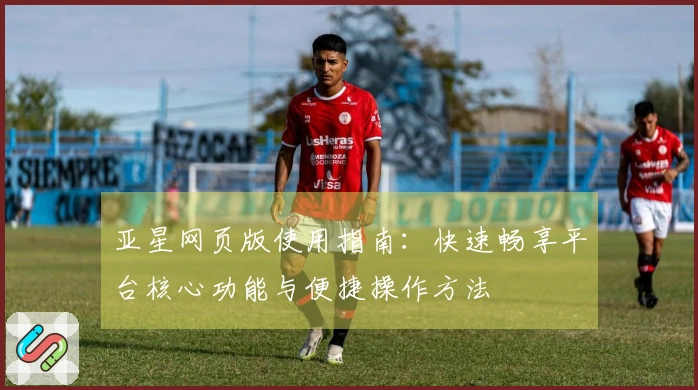 亚星网页版使用指南：快速畅享平台核心功能与便捷操作方法