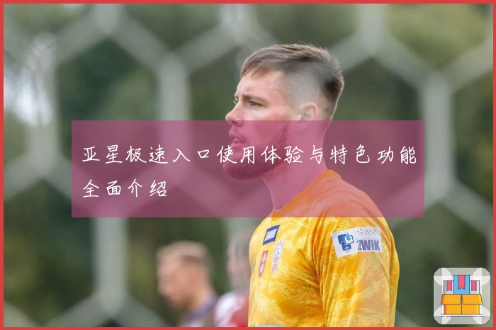 亚星极速入口使用体验与特色功能全面介绍