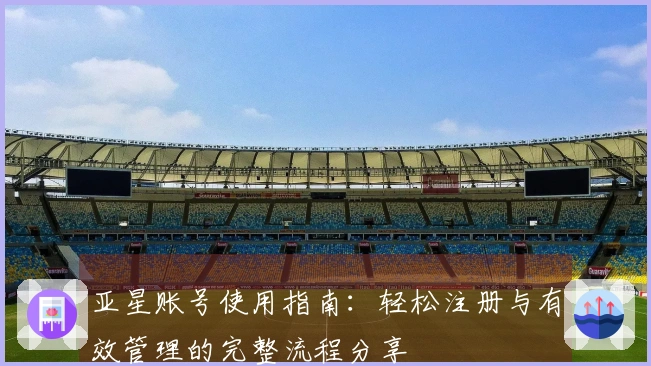 亚星账号使用指南：轻松注册与有效管理的完整流程分享