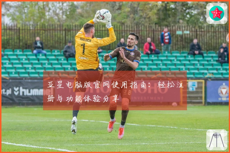 亚星电脑版官网使用指南：轻松注册与功能体验分享