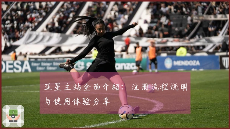 亚星主站全面介绍：注册流程说明与使用体验分享