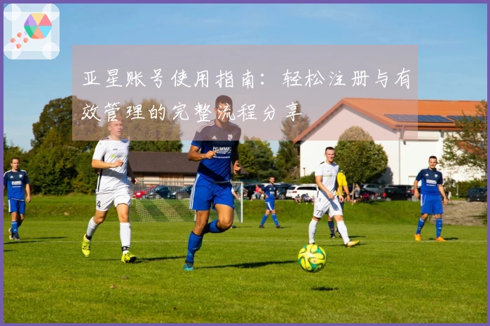 亚星账号使用指南：轻松注册与有效管理的完整流程分享