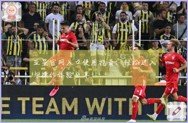 亚星官网入口使用指南：轻松进入与操作体验分享