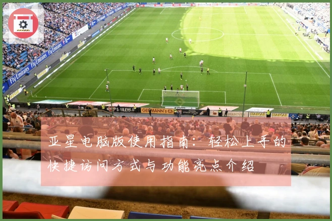 亚星电脑版使用指南：轻松上手的快捷访问方式与功能亮点介绍