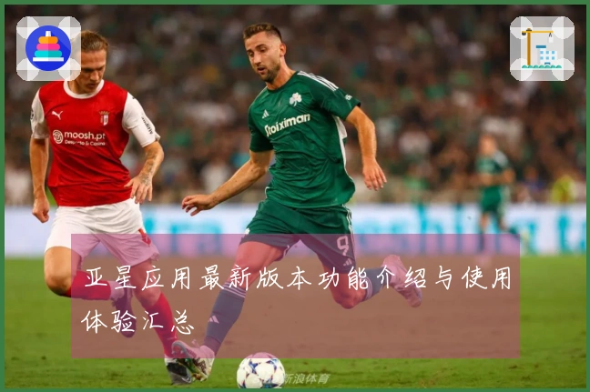 亚星应用最新版本功能介绍与使用体验汇总