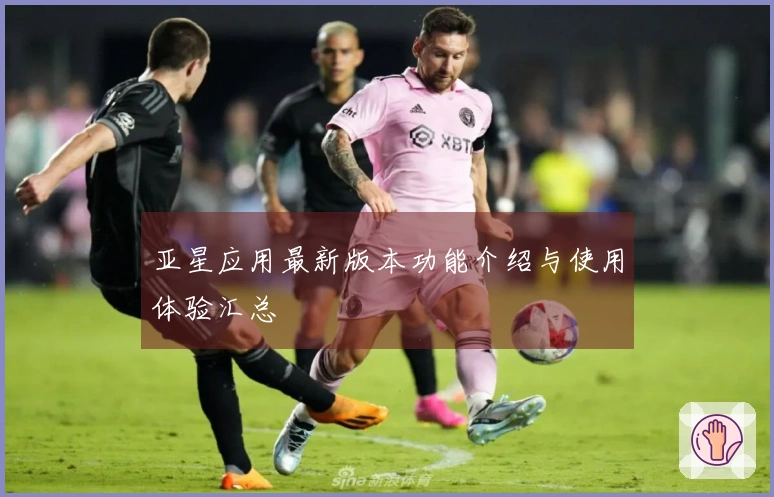 亚星应用最新版本功能介绍与使用体验汇总