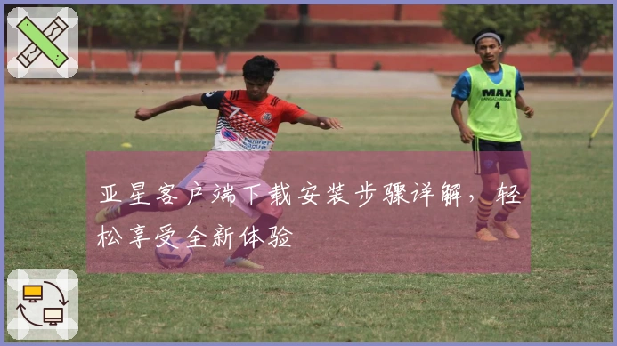 亚星客户端下载安装步骤详解，轻松享受全新体验